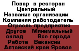 Повар. в ресторан Центральный › Название организации ­ Компания-работодатель › Отрасль предприятия ­ Другое › Минимальный оклад ­ 1 - Все города Работа » Вакансии   . Алтайский край,Яровое г.